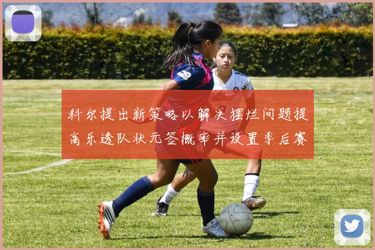 科尔提出新策略以解决摆烂问题提高乐透队状元签概率并设置季后赛奖励