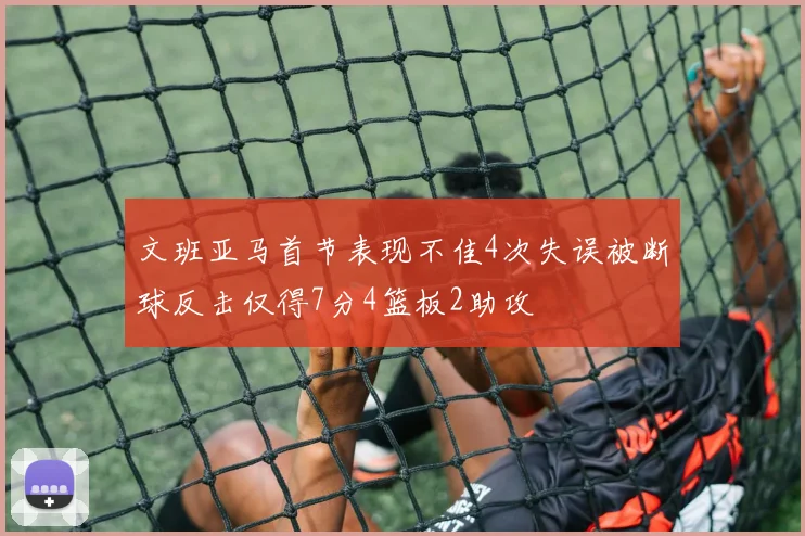 文班亚马首节表现不佳4次失误被断球反击仅得7分4篮板2助攻