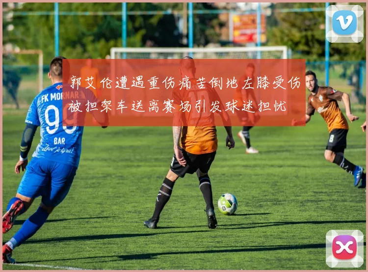 郭艾伦遭遇重伤痛苦倒地左膝受伤被担架车送离赛场引发球迷担忧