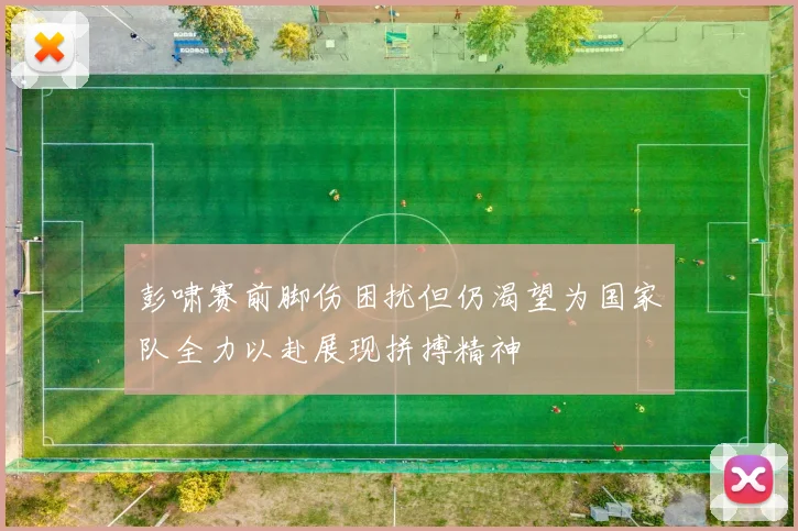 彭啸赛前脚伤困扰但仍渴望为国家队全力以赴展现拼搏精神