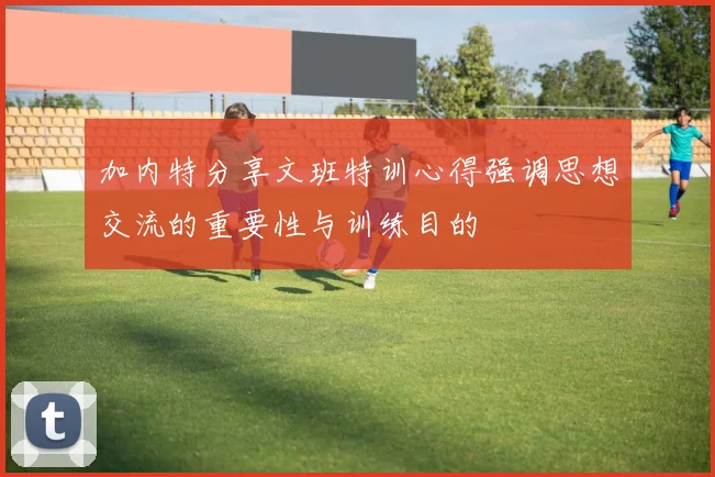 加内特分享文班特训心得强调思想交流的重要性与训练目的