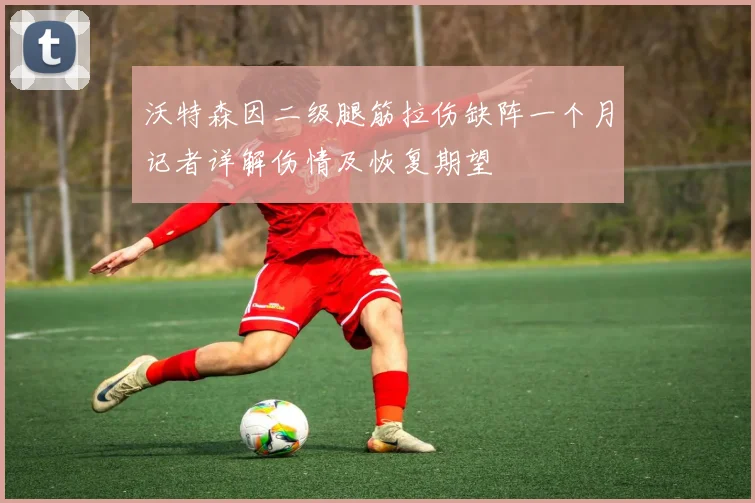 沃特森因二级腿筋拉伤缺阵一个月记者详解伤情及恢复期望