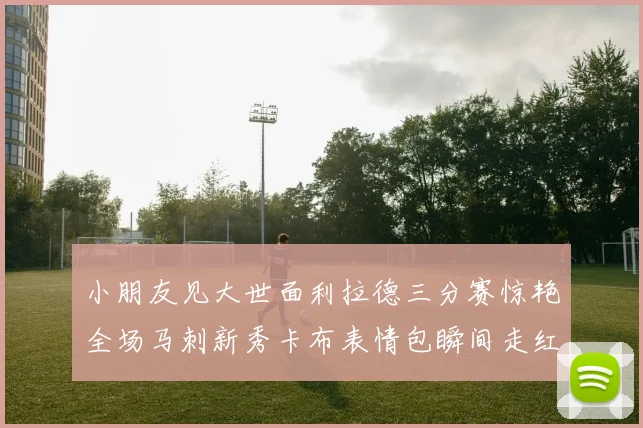 小朋友见大世面利拉德三分赛惊艳全场马刺新秀卡布表情包瞬间走红