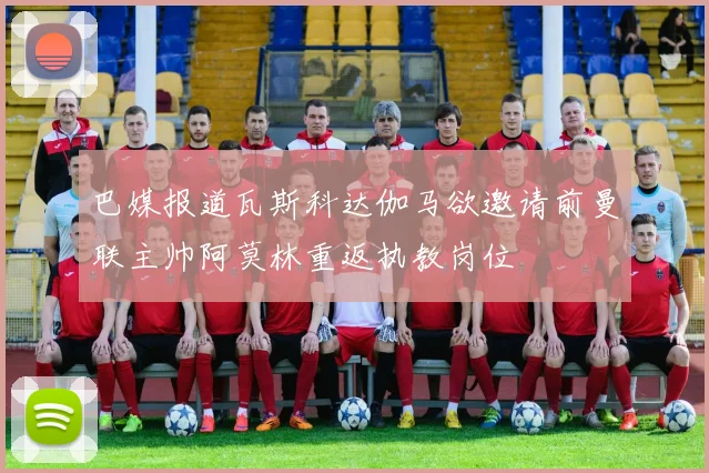 巴媒报道瓦斯科达伽马欲邀请前曼联主帅阿莫林重返执教岗位