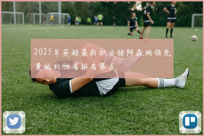 2025年英超最新积分榜阿森纳领先曼城利物浦排名第五