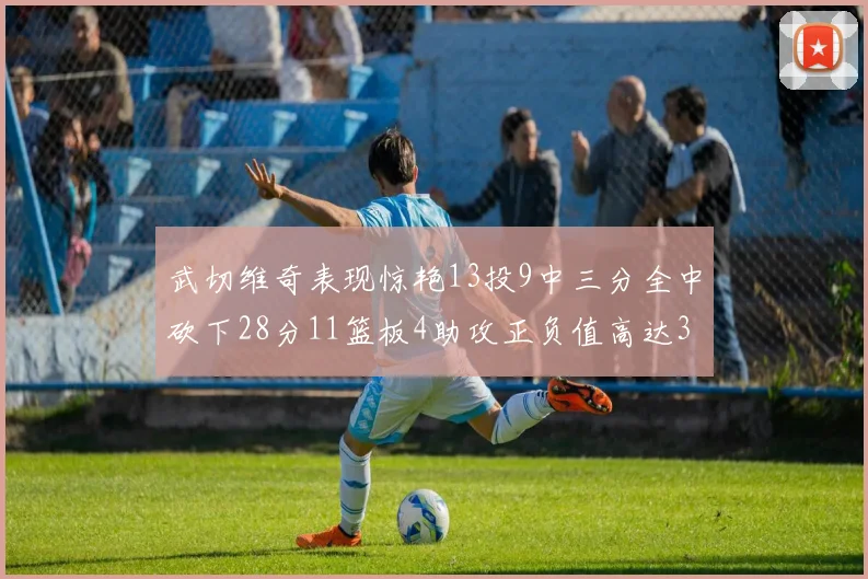 武切维奇表现惊艳13投9中三分全中砍下28分11篮板4助攻正负值高达35