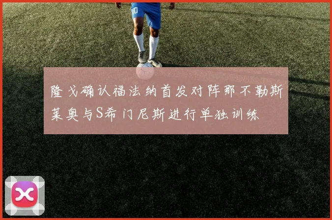 隆戈确认福法纳首发对阵那不勒斯莱奥与S希门尼斯进行单独训练