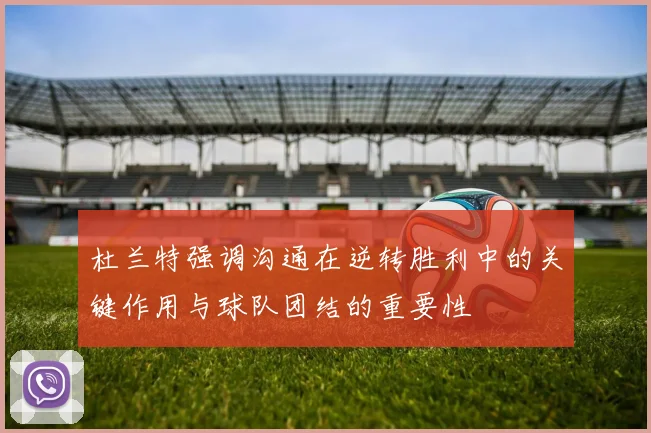 杜兰特强调沟通在逆转胜利中的关键作用与球队团结的重要性