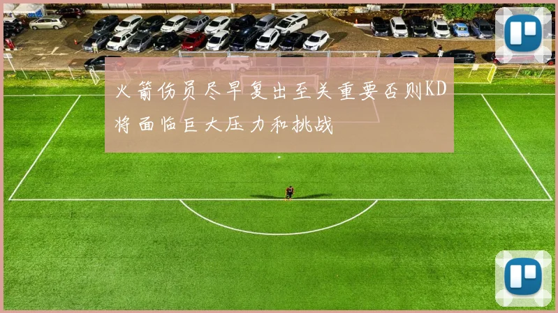 火箭伤员尽早复出至关重要否则KD将面临巨大压力和挑战