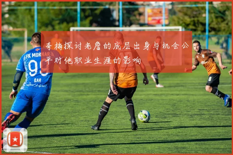 夸梅探讨老詹的底层出身与机会公平对他职业生涯的影响