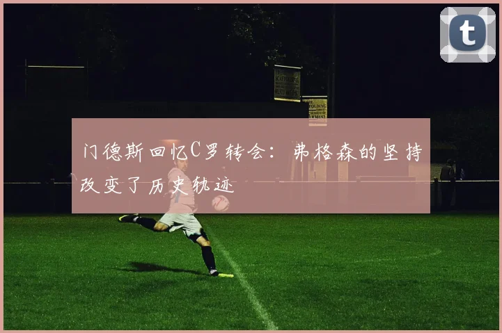 门德斯回忆C罗转会：弗格森的坚持改变了历史轨迹
