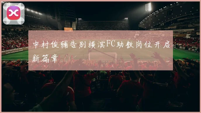 中村俊辅告别横滨FC助教岗位开启新篇章