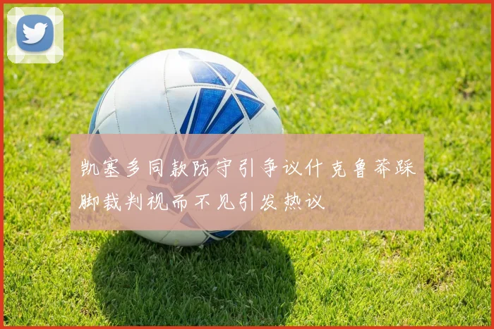 凯塞多同款防守引争议什克鲁莽踩脚裁判视而不见引发热议