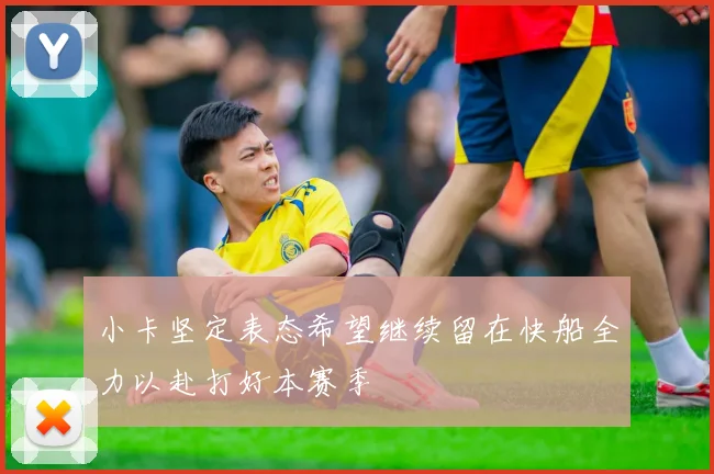小卡坚定表态希望继续留在快船全力以赴打好本赛季