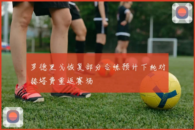 罗德里戈恢复部分合练预计下轮对赫塔费重返赛场