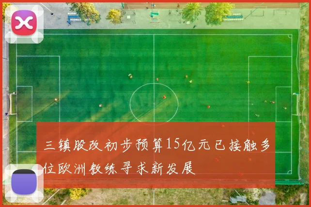 三镇股改初步预算15亿元已接触多位欧洲教练寻求新发展