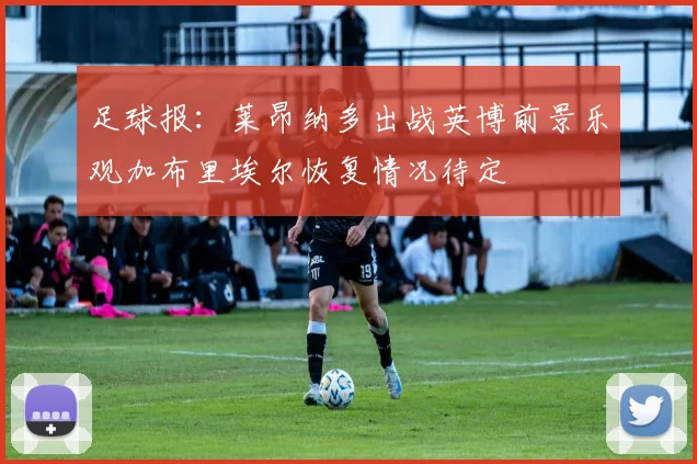 足球报：莱昂纳多出战英博前景乐观加布里埃尔恢复情况待定