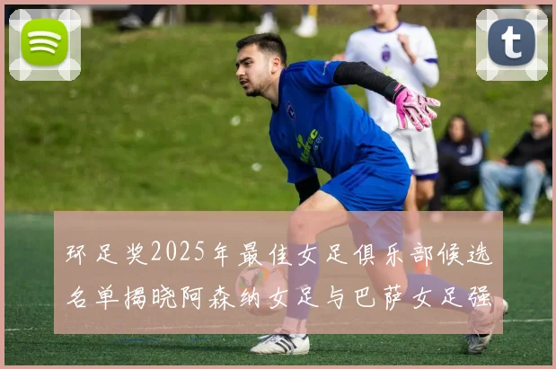 环足奖2025年最佳女足俱乐部候选名单揭晓阿森纳女足与巴萨女足强势领衔