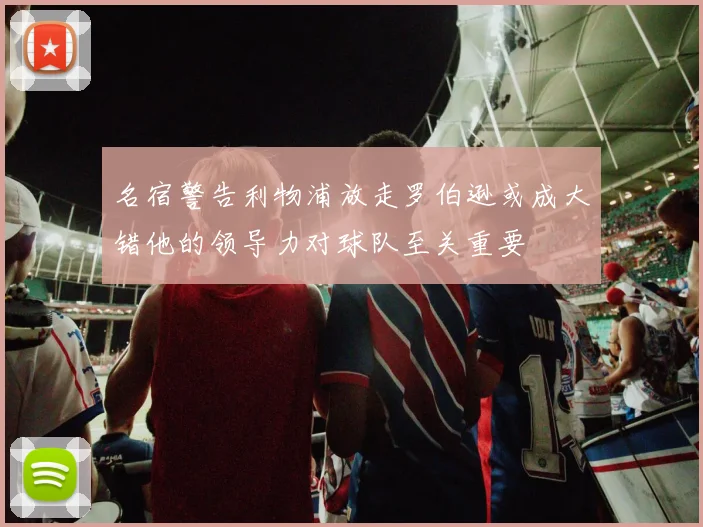 名宿警告利物浦放走罗伯逊或成大错他的领导力对球队至关重要