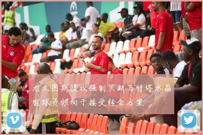 尤文图斯提议强制买断马特塔水晶宫球员倾向于接受转会方案