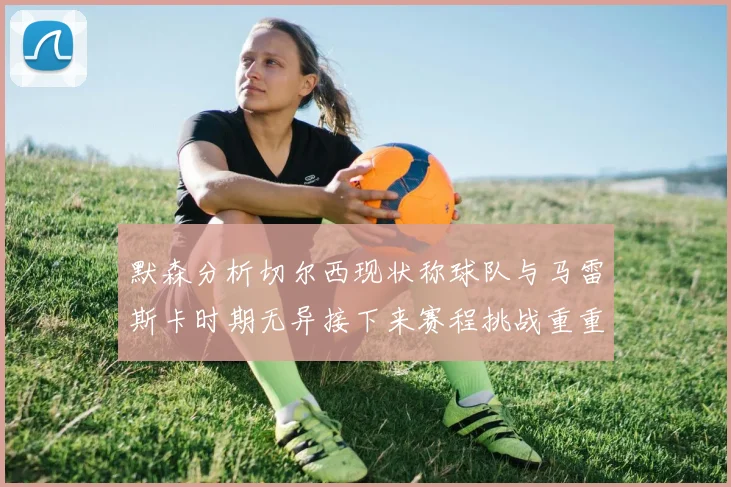 默森分析切尔西现状称球队与马雷斯卡时期无异接下来赛程挑战重重
