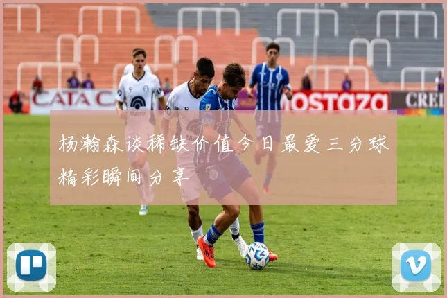 杨瀚森谈稀缺价值今日最爱三分球精彩瞬间分享