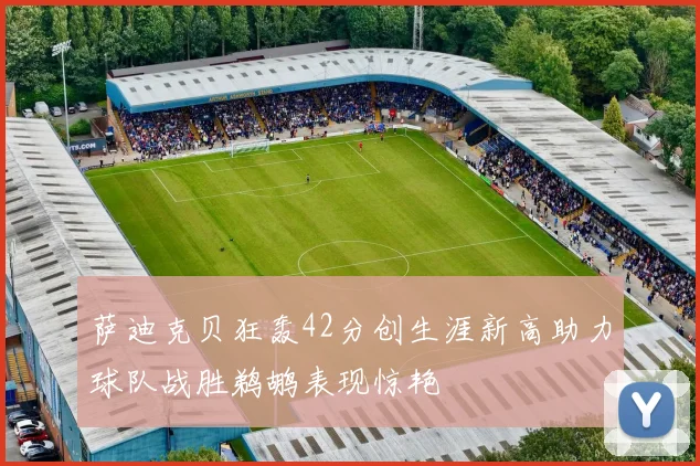 萨迪克贝狂轰42分创生涯新高助力球队战胜鹈鹕表现惊艳