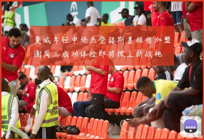 曼城年轻中场杰登赫斯基租借加盟谢周三成功体检即将披上新战袍