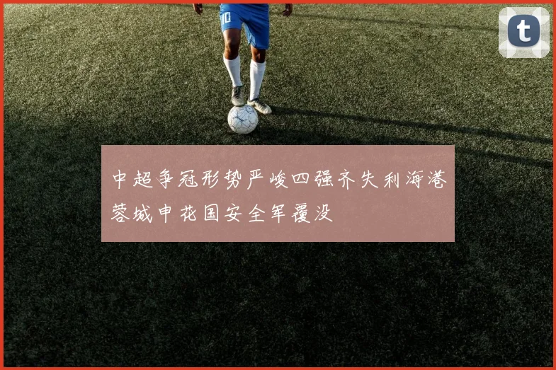 中超争冠形势严峻四强齐失利海港蓉城申花国安全军覆没