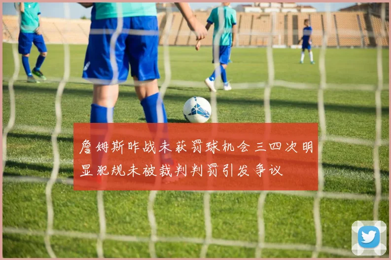 詹姆斯昨战未获罚球机会三四次明显犯规未被裁判判罚引发争议