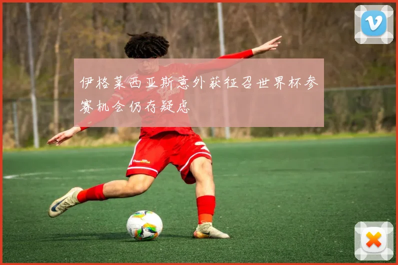 伊格莱西亚斯意外获征召世界杯参赛机会仍存疑虑