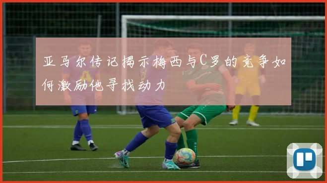 亚马尔传记揭示梅西与C罗的竞争如何激励他寻找动力
