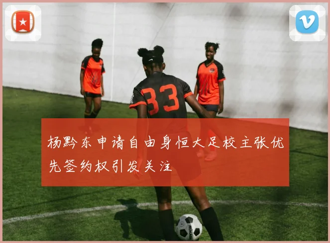 杨黔东申请自由身恒大足校主张优先签约权引发关注