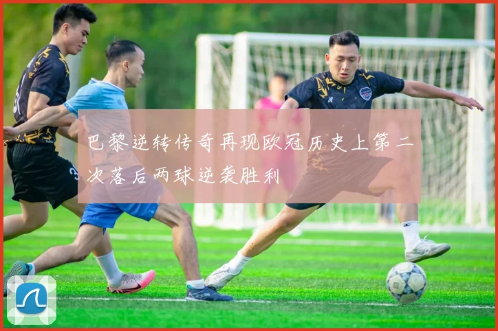 巴黎逆转传奇再现欧冠历史上第二次落后两球逆袭胜利
