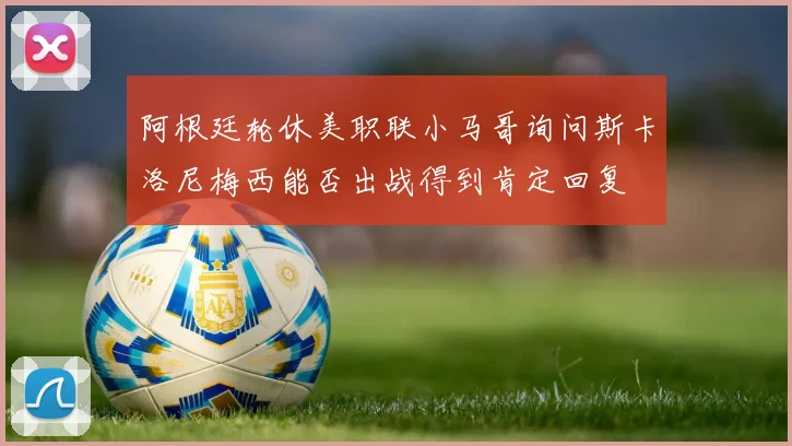 阿根廷轮休美职联小马哥询问斯卡洛尼梅西能否出战得到肯定回复