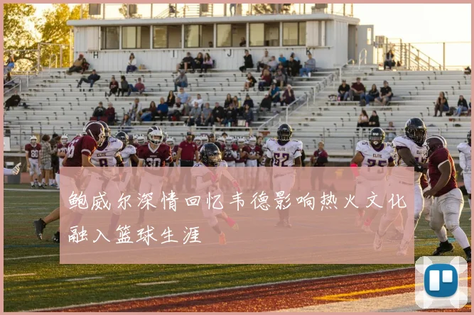 鲍威尔深情回忆韦德影响热火文化融入篮球生涯