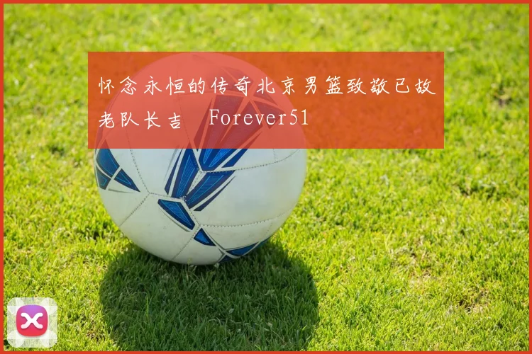 怀念永恒的传奇北京男篮致敬已故老队长吉喆Forever51