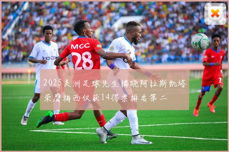 2025美洲足球先生揭晓阿拉斯凯塔荣膺梅西仅获14得票排名第二