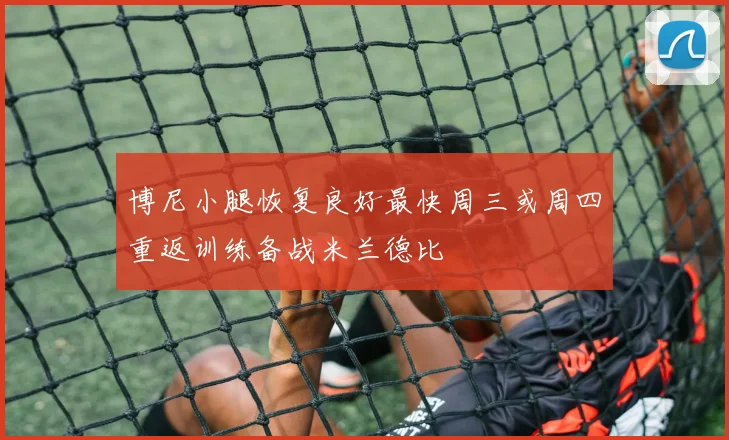 博尼小腿恢复良好最快周三或周四重返训练备战米兰德比